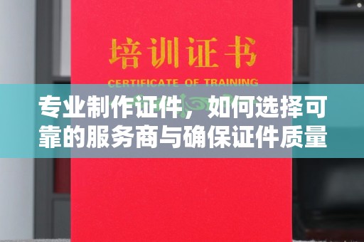 崇州专业制作证件，如何选择可靠的服务商与确保证件质量