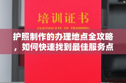 崇州护照制作的办理地点全攻略，如何快速找到最佳服务点