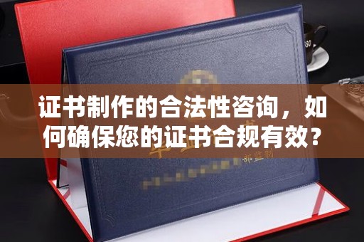 崇州证书制作的合法性咨询，如何确保您的证书合规有效？