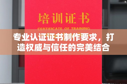 崇州专业认证证书制作要求，打造权威与信任的完美结合