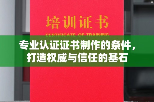 崇州专业认证证书制作的条件，打造权威与信任的基石