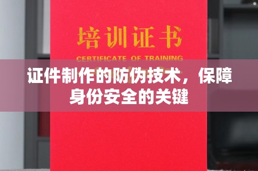 崇州证件制作的防伪技术，保障身份安全的关键