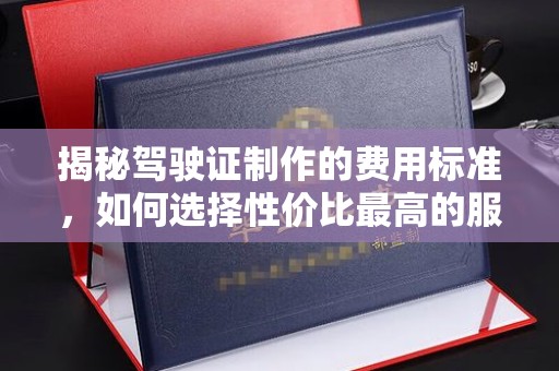 崇州揭秘驾驶证制作的费用标准，如何选择性价比最高的服务？