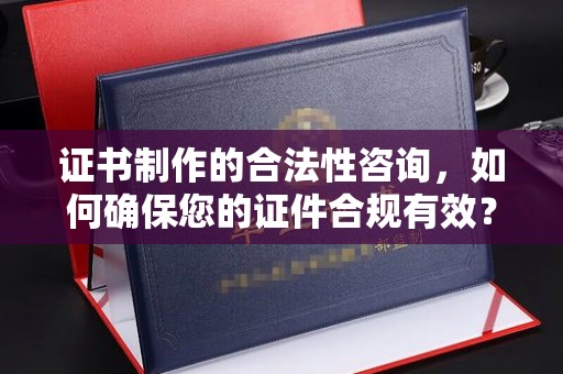 崇州证书制作的合法性咨询，如何确保您的证件合规有效？