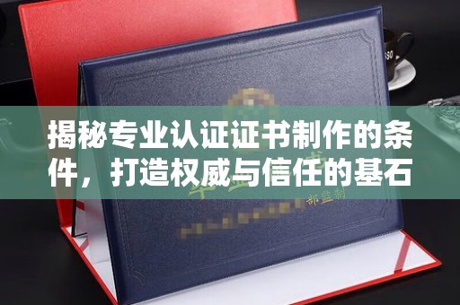 崇州揭秘专业认证证书制作的条件，打造权威与信任的基石