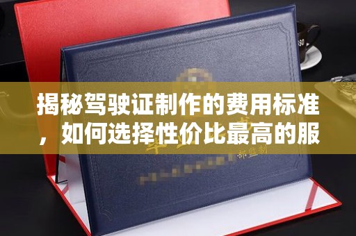 崇州揭秘驾驶证制作的费用标准，如何选择性价比最高的服务？
