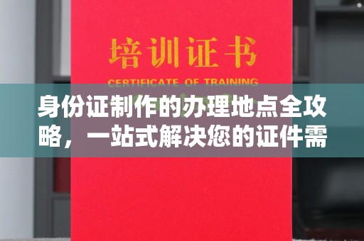 崇州身份证制作的办理地点全攻略，一站式解决您的证件需求