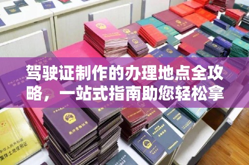 崇州驾驶证制作的办理地点全攻略，一站式指南助您轻松拿证